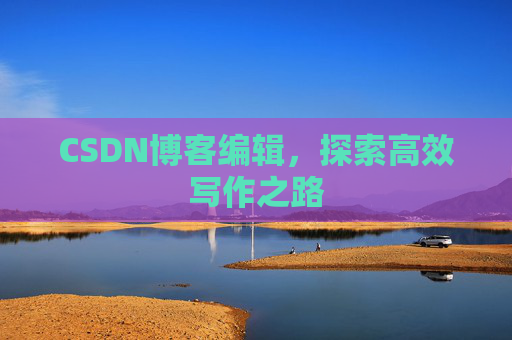 CSDN博客编辑,探索高效写作之路 CSDN博客编辑,探索高效写作之路