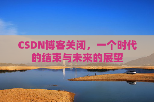 CSDN博客关闭,一个时代的结束与未来的展望